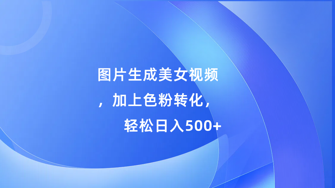 图片生成美女视频，加上s粉转化，轻松日入500+-91搞钱