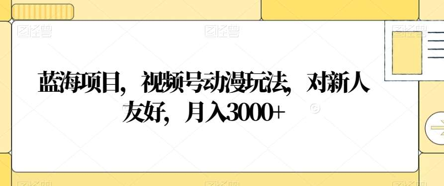 视频号动漫玩法，对新人友好，月入3000+，蓝海项目-91搞钱