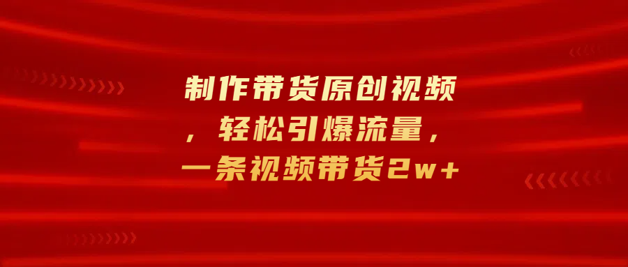 制作带货原创视频，轻松引爆流量，一条视频带货2w+-91搞钱