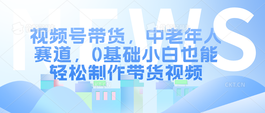 视频号带货，中老年人赛道，0基础小白也能轻松制作带货视频-91搞钱