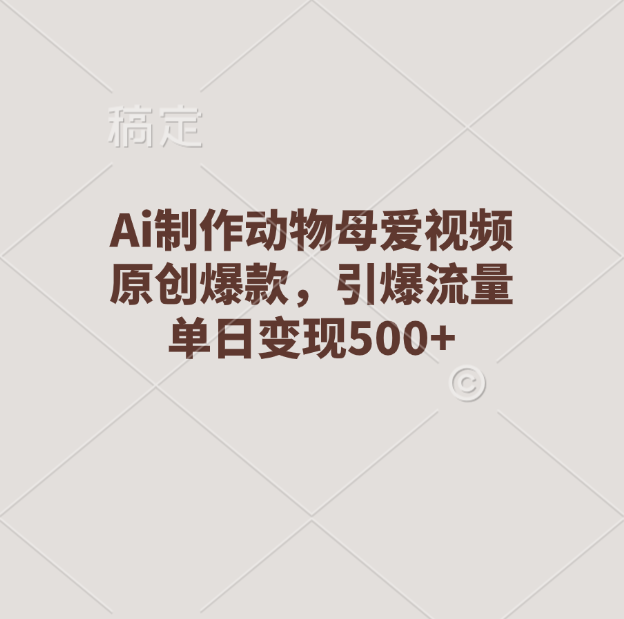Ai制作动物母爱视频，原创爆款，引爆流量，单日变现500+-91搞钱
