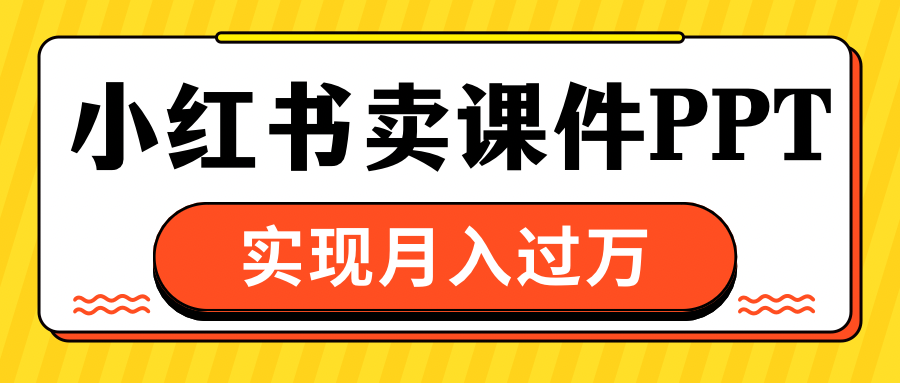 小红书卖课件ppt，实现月入过万-91搞钱