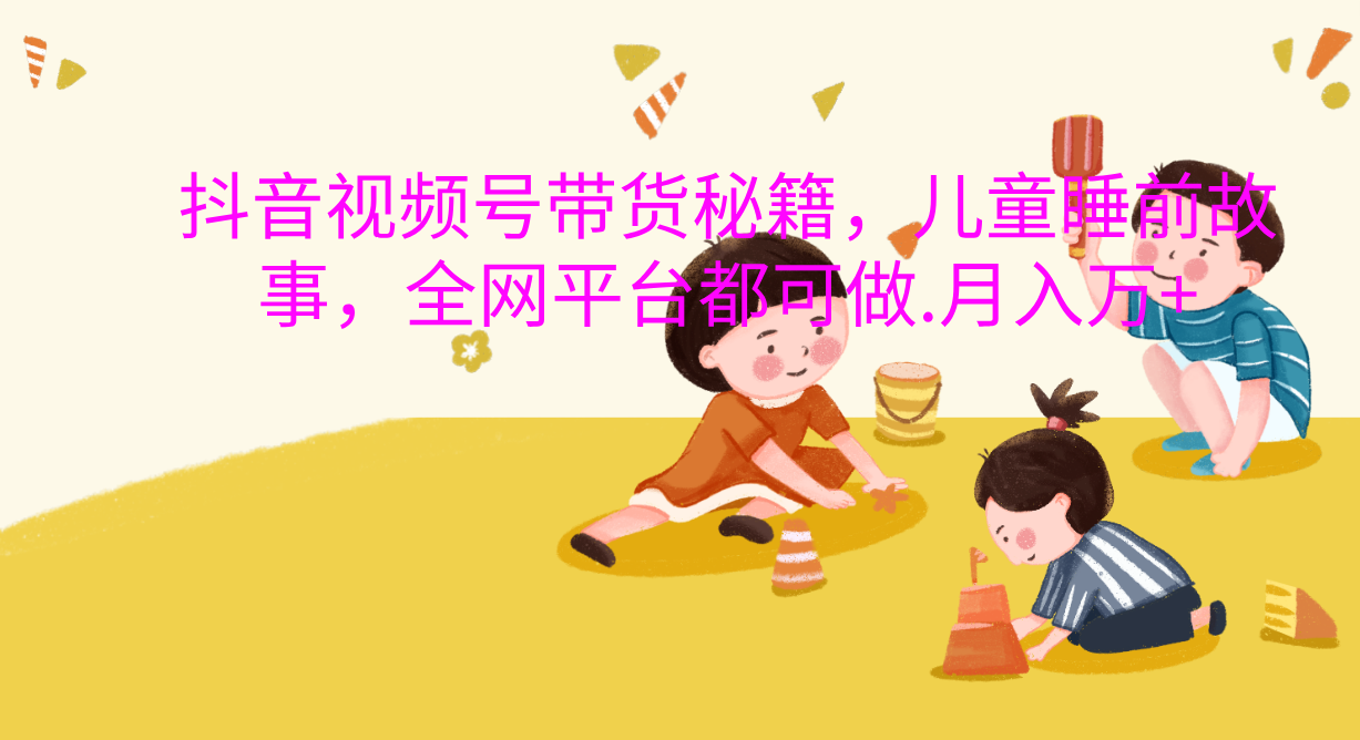 抖音视频号带货新风口：儿童睡前故事，轻松月入过万！-91搞钱