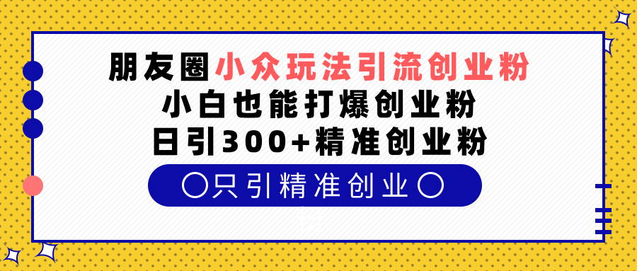 朋友圈小众玩法引流创业粉，小白也能打爆创业粉，日引300+精准创业粉-91搞钱