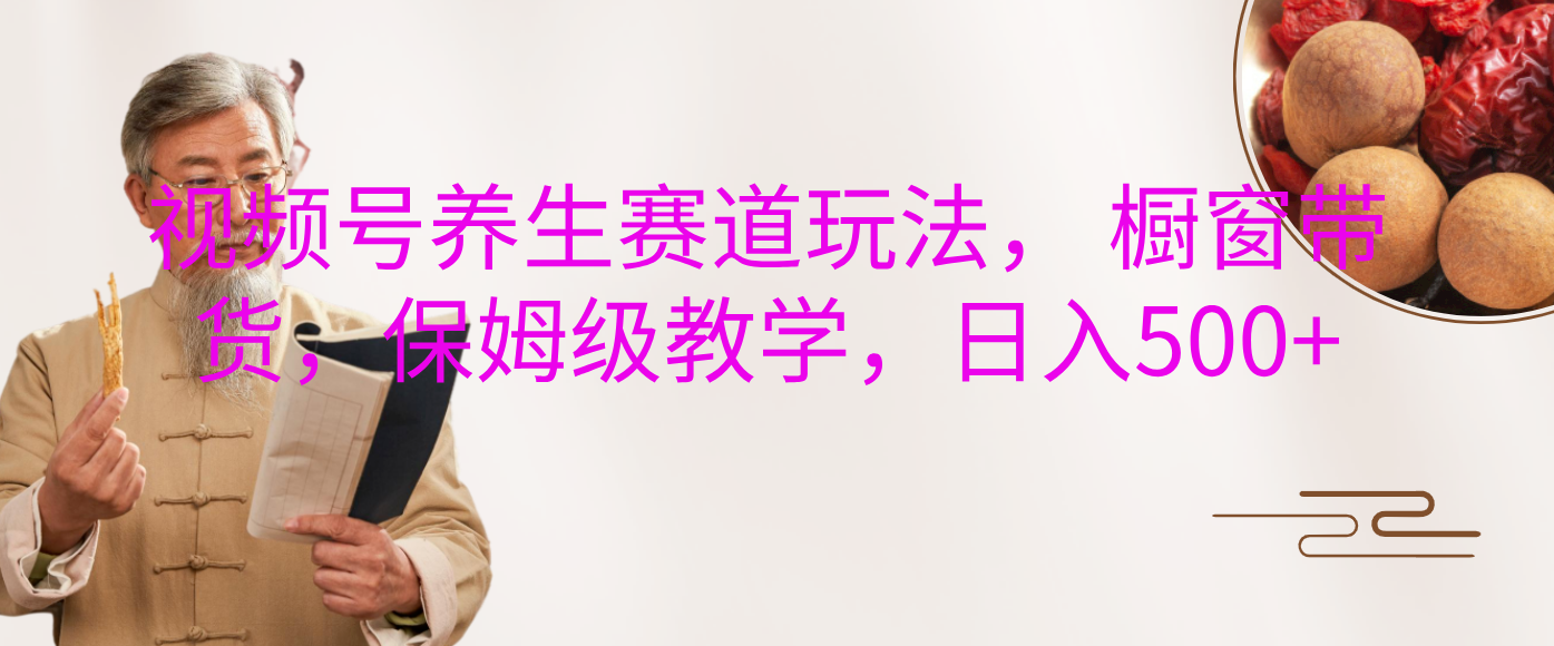 视频号养生赛道玩法， 橱窗带货，保姆级教学，日入500+-91搞钱