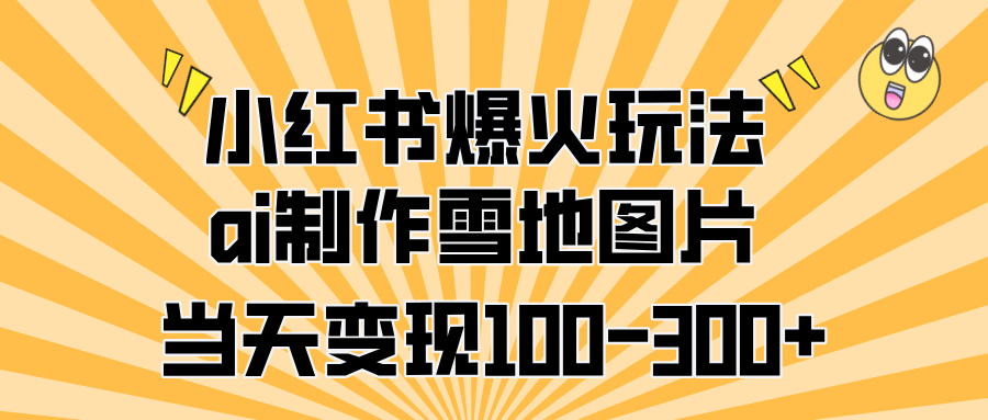 小红书爆火玩法，ai制作雪地图片，当天变现100-300+-91搞钱