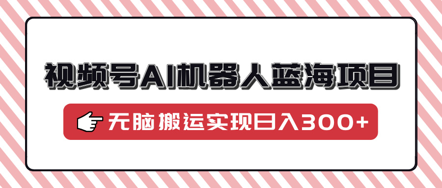 视频号AI机器人蓝海项目，操作简单适合0基础小白，无脑搬运实现日入300+-91搞钱
