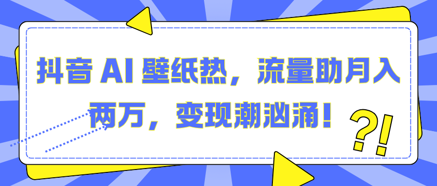 抖音 AI 壁纸热，流量助月入两万，变现潮汹涌！-91搞钱