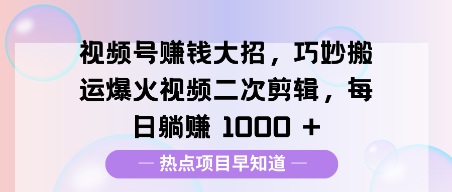 视频号赚钱大招，巧妙搬运爆火视频二次剪辑，每日躺赚 1000 +-91搞钱
