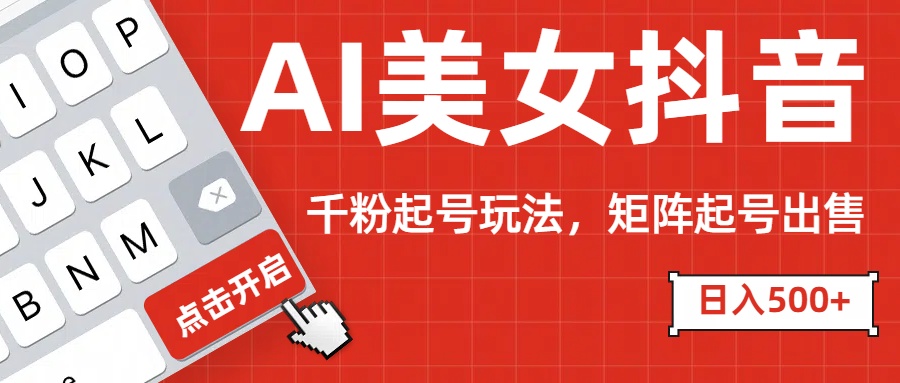 AI美女抖音千粉起号玩法，日入500+多种变现方式，可批量矩阵起号出售！-91搞钱