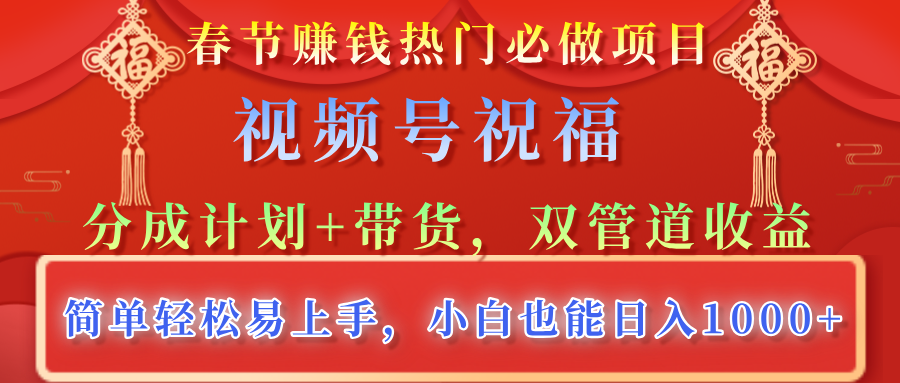 春节赚钱热门必做项目，视频号祝福，分成计划+带货，双管道收益，简单轻松易上手，小白也能日入1000+-91搞钱