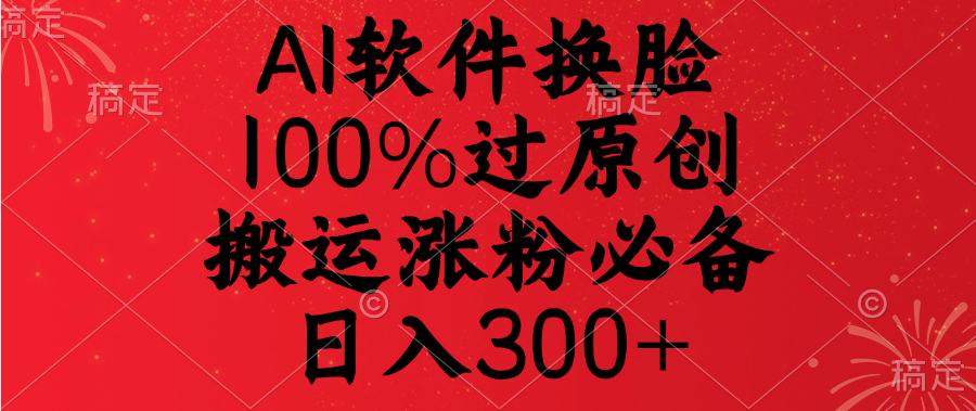 AI软件换脸，100%过原创，搬运涨粉必备，日入300+-91搞钱