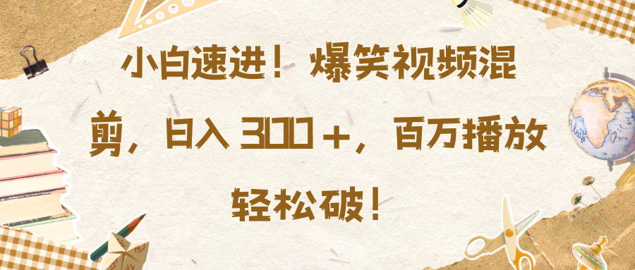 小白速进！爆笑视频混剪，日入 300 +，百万播放轻松破！-91搞钱