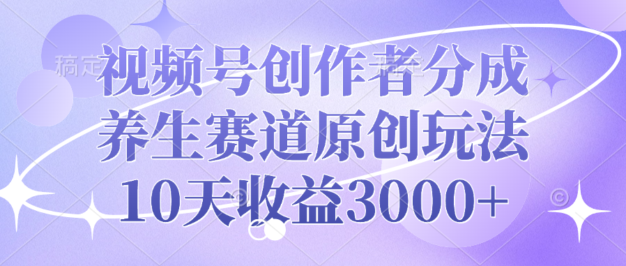视频号创作者分成，养生赛道原创玩法，10天收益3000+-91搞钱