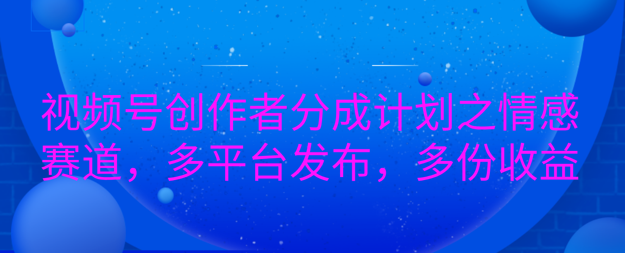 视频号创作者分成计划之情感赛道，多平台发布，多份收益-91搞钱