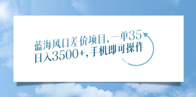 蓝海风口差价项目，一单35，日入3500+，手机即可操作-91搞钱