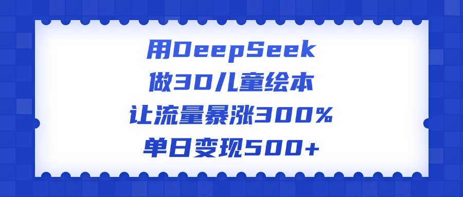 用DeepSeek做3D儿童绘本，让流量暴涨300%，单日变现500+-91搞钱