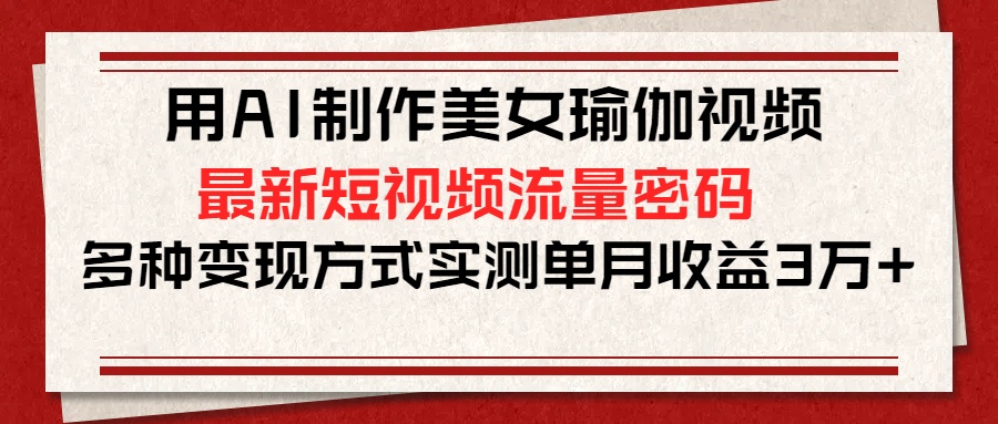用AI制作美女瑜伽视频，最新短视频流量密码，多种变现方式实测单月收益3万+-91搞钱