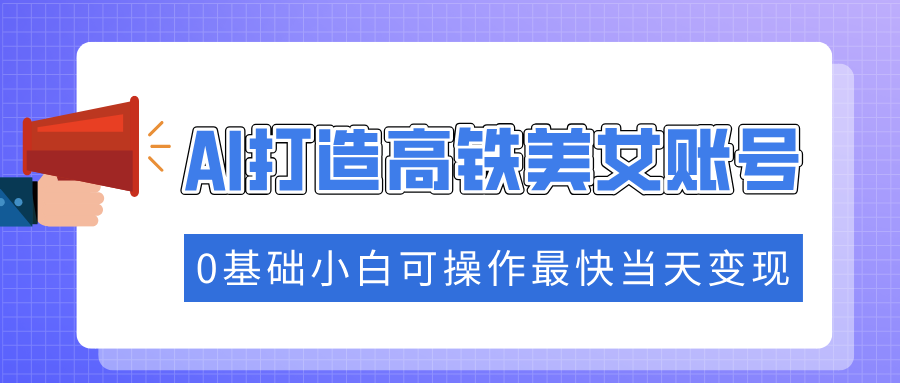 抓住流量密码快速涨粉，AI打造高铁美女账号，0基础小白可操作最快当天变现-91搞钱