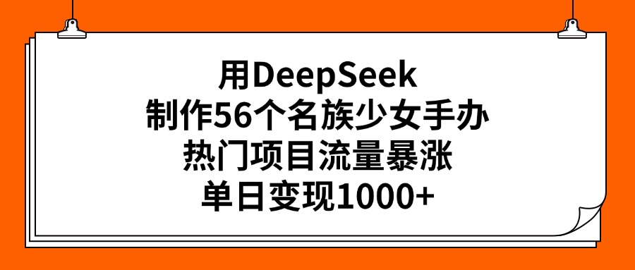 用DeepSeek制作56个名族少女手办，热门项目流量暴涨，单日变现1000+-91搞钱
