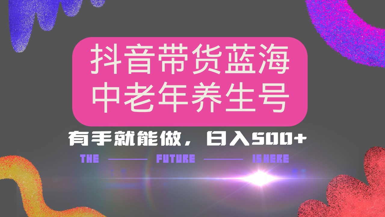 抖音带货冷门赛道，用AI做中老年养生号，可矩阵放大，小白也能月入30000+多种变现方式，保姆级教程-91搞钱