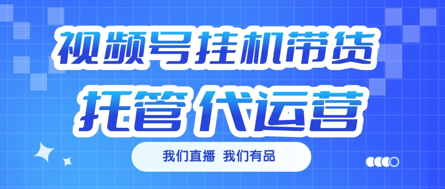 视频号挂机直播带货 全程托管代运营-91搞钱