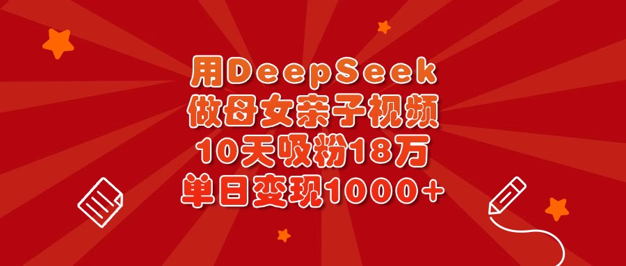 用DeepSeek做母女亲子视频，10天吸粉18万，单日变现1000+-91搞钱