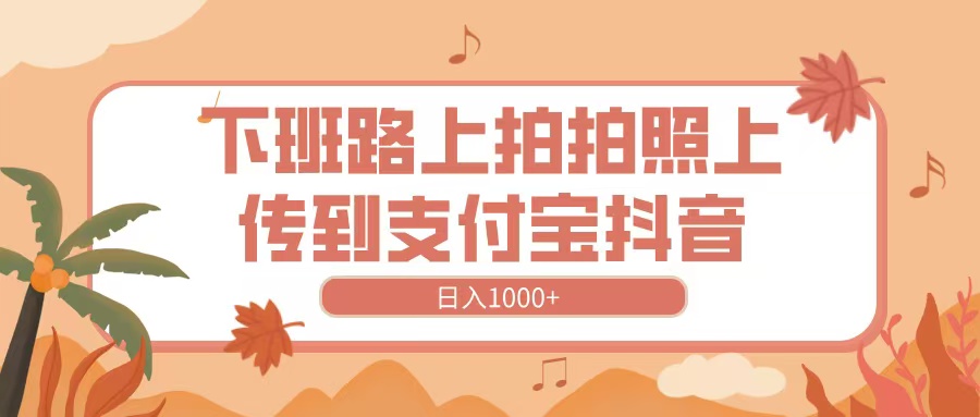 下班路上拍拍照，上传到抖音支付宝，日入1000+-91搞钱