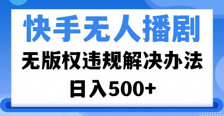 快手无人播剧，无版权违规解决办法，无人播剧日入500+-91搞钱