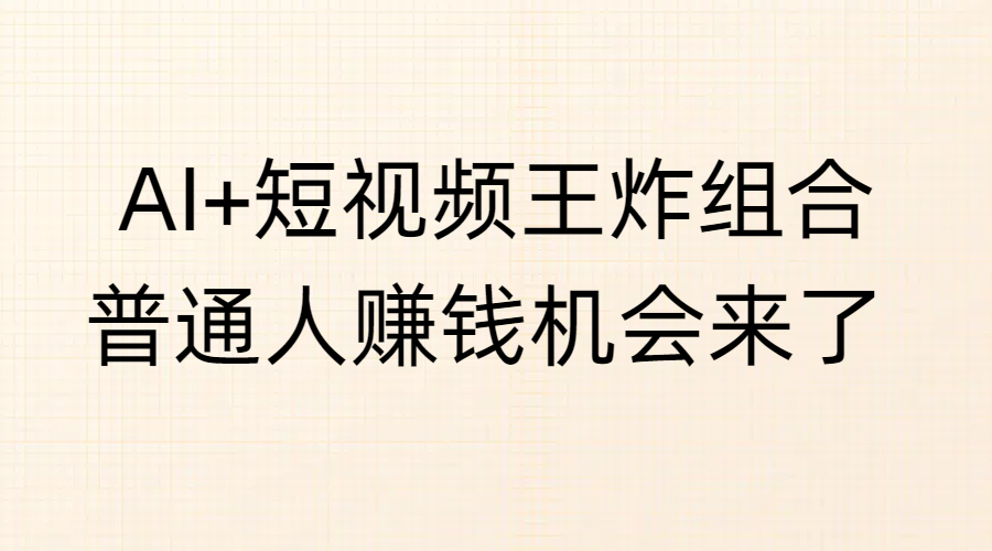 AI+短视频王炸组合，普通人赚钱机会来了-91搞钱