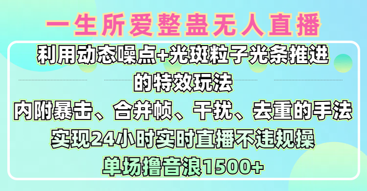 一生所爱无人整蛊升级版9.0，利用动态噪点+光斑粒子光条推进的特效玩法，内附暴击、合并帧、干扰、去重的手法，实现24小时实时直播不违规操，单场日入1500+，小白也能无脑驾驭-91搞钱