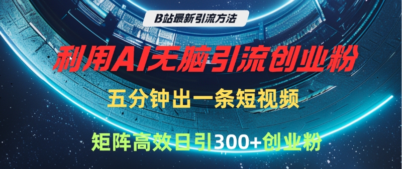 B站最新引流方法，利用AI无脑引流创业粉，五分钟一条作品，矩阵高效日引300家精准创业粉-91搞钱