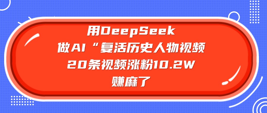 用DeepSeek做AI“复活历史人物”视频，20条视频涨粉10.2W，赚麻了-91搞钱