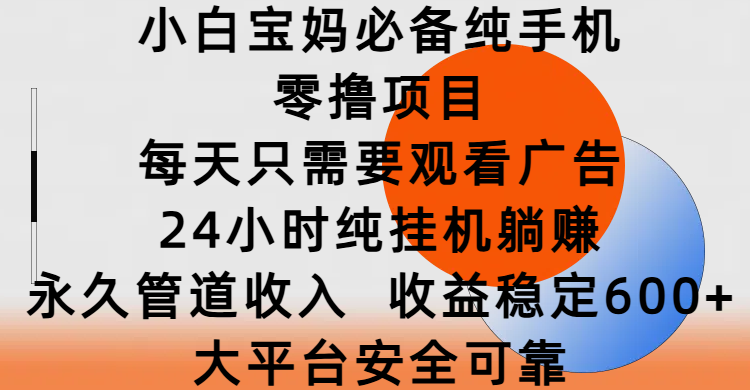 小白宝妈必备纯手机零撸项目，每天只需要观看广告，24小时纯挂机躺赚，永久管道收入，收益稳定600+，大平台安全可靠-91搞钱