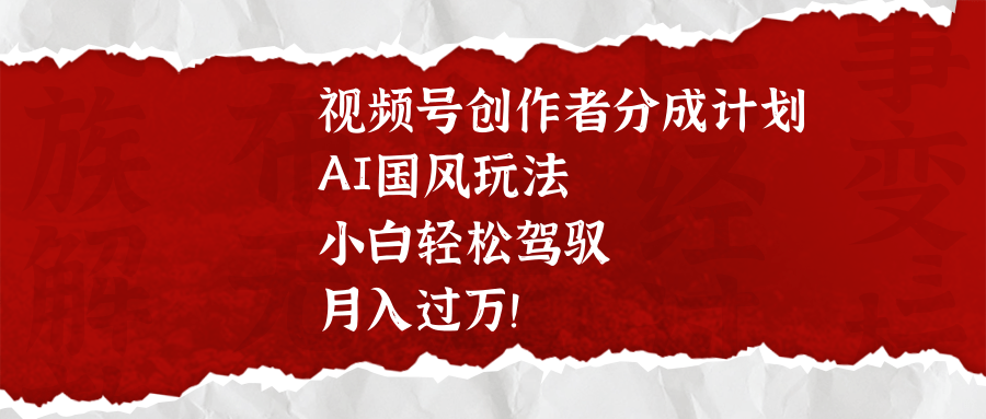 视频号创作者分成计划，AI国风玩法，小白轻松驾驭，月入过万！-91搞钱