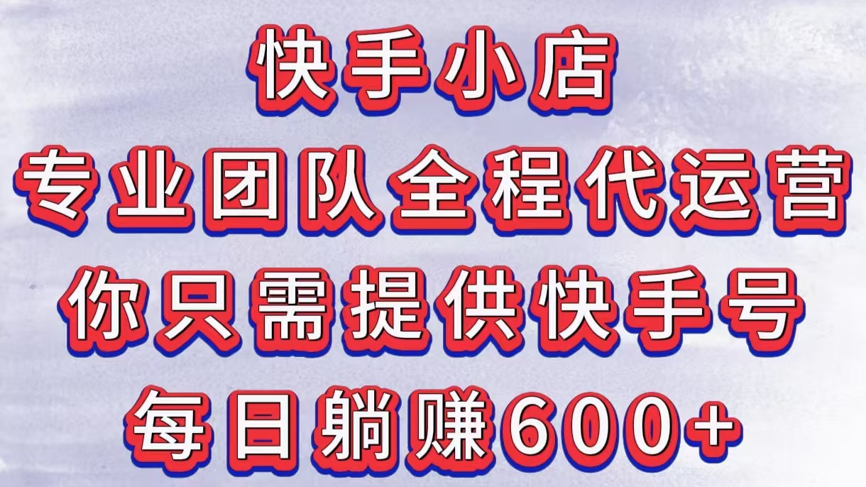 快手小店，专业团队全程代运营，你只需提供快手号，每日躺赚600+-91搞钱