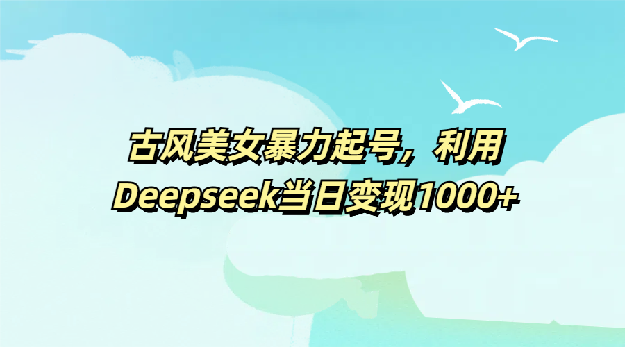 古风美女暴力起号，利用Deepseek当日变现1000+-91搞钱