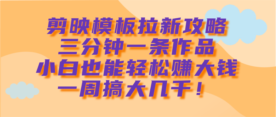 剪映模板拉新攻略，三分钟一条作品，小白也能轻松赚大钱，一周搞大几千！-91搞钱
