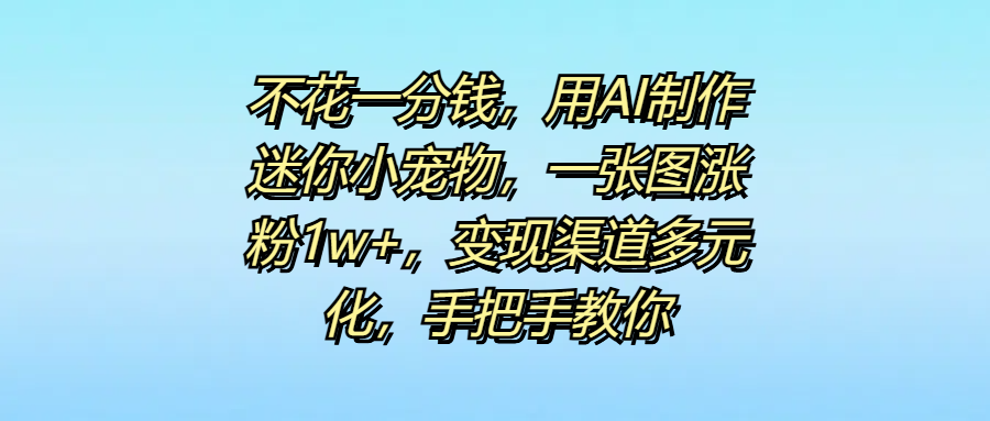 不花一分钱，用AI制作迷你小宠物，一张图涨粉1w+，变现渠道多元化，手把手教你-91搞钱