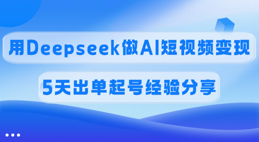 佣金45%，用Deepseek做AI短视频变现，5天出单起号经验分享-91搞钱