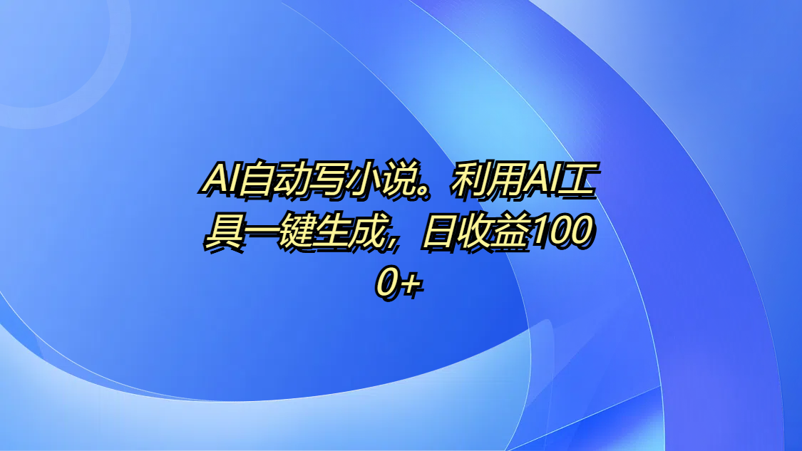 AI自动写小说。利用AI工具一键生成，日收益1000+-91搞钱