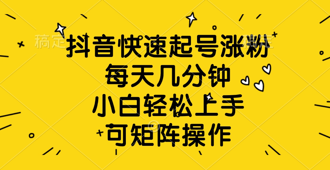 抖音快速起号涨粉，每天几分钟，小白轻松上手、可矩阵操作-91搞钱