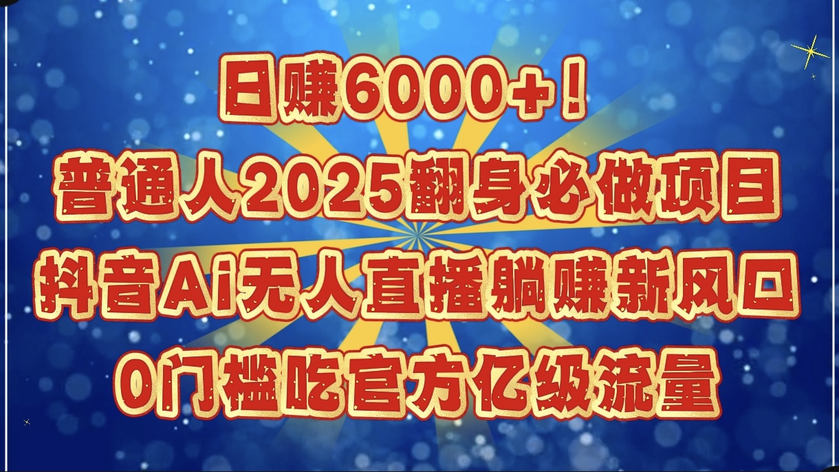 日赚6000+！普通人2025翻身必做项目，抖音Ai无人直播躺赚新风口，0门槛吃官方亿级流量-91搞钱