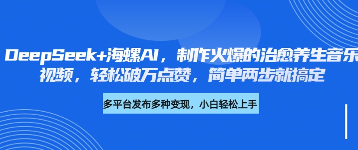 DeepSeek+海螺AI，制作火爆的治愈养生音乐视频，轻松破万点赞，简单两步就搞定-91搞钱