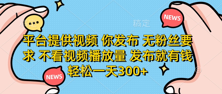 平台提供视频，你发布  无粉丝要求，不看视频播放量，发布就有钱，轻松一天300+-91搞钱