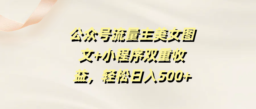 公众号流量主美女图文+小程序双重收益，轻松日入500+-91搞钱