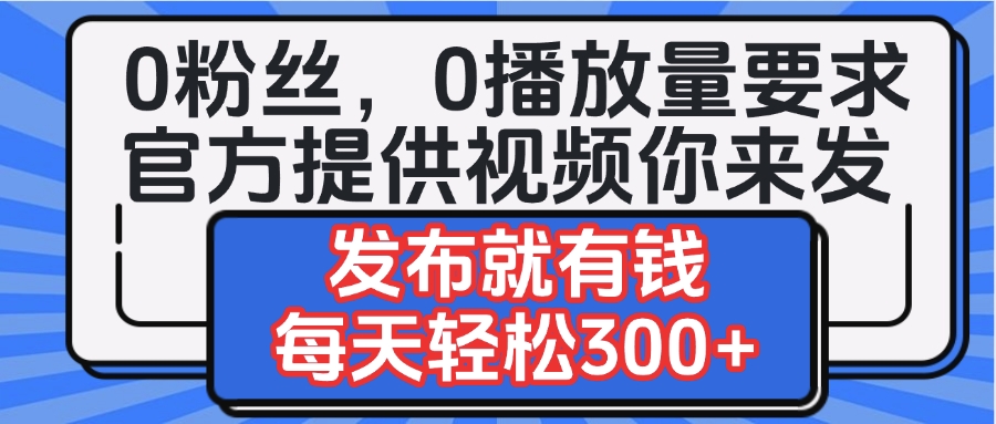 0粉丝要求0播放量要求，官方提供视频你来发  发布就有钱，每天轻松300+-91搞钱