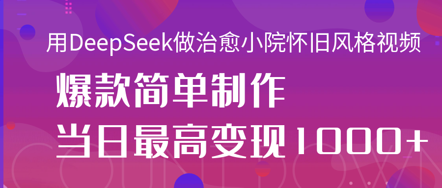 用DeepSeek做治愈小院怀旧风格视频，爆款轻松制作，当日最高变现1000+-91搞钱