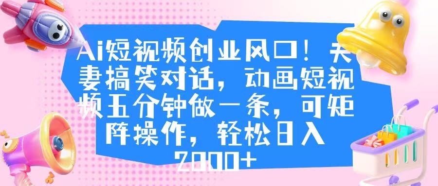Ai短视频创业风口！夫妻搞笑对话，动画短视频五分钟做一条，可矩阵操作，轻松日入 2000+-91搞钱
