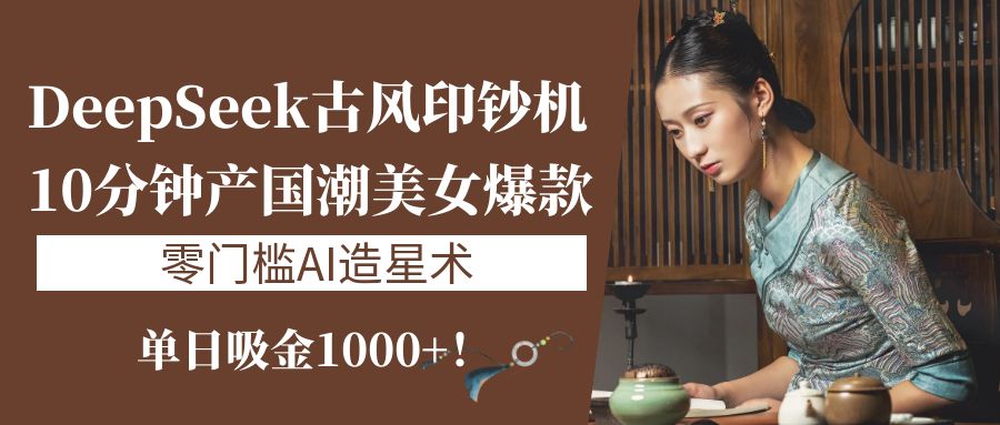 《DeepSeek古风印钞机：10分钟产国潮美女爆款，单日吸金1000+！零门槛AI造星术》-91搞钱